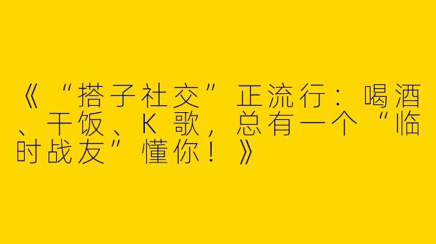 《“搭子社交”正流行：喝酒、干饭、K歌，总有一个“临时战友”懂你！》