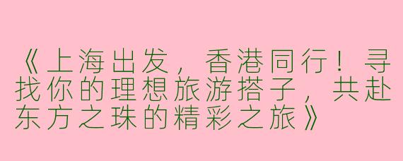 《上海出发，香港同行！寻找你的理想旅游搭子，共赴东方之珠的精彩之旅》