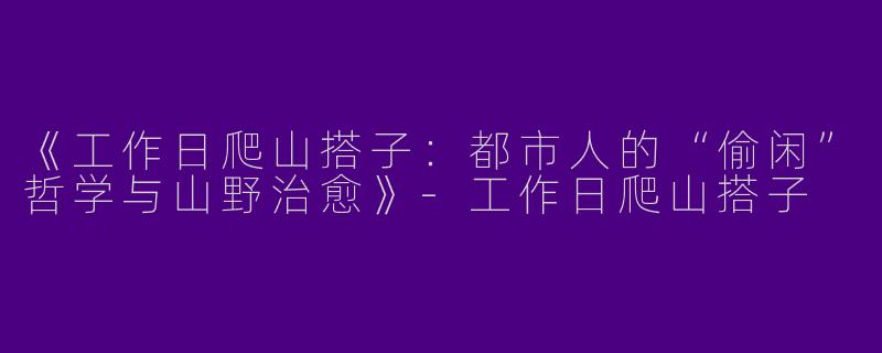《工作日爬山搭子：都市人的“偷闲”哲学与山野治愈》-工作日爬山搭子
