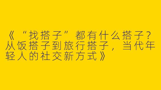 《“找搭子”都有什么搭子？从饭搭子到旅行搭子，当代年轻人的社交新方式》