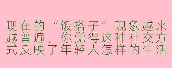 现在的“饭搭子”现象越来越普遍，你觉得这种社交方式反映了年轻人怎样的生活状态？