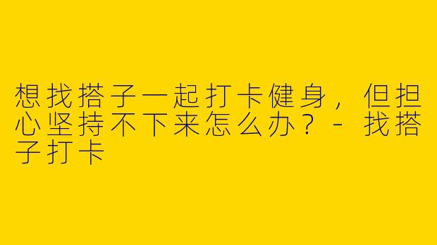 想找搭子一起打卡健身，但担心坚持不下来怎么办？-找搭子打卡