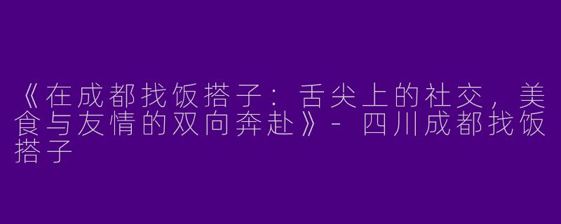 《在成都找饭搭子：舌尖上的社交，美食与友情的双向奔赴》-四川成都找饭搭子