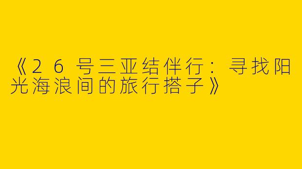 《26号三亚结伴行：寻找阳光海浪间的旅行搭子》