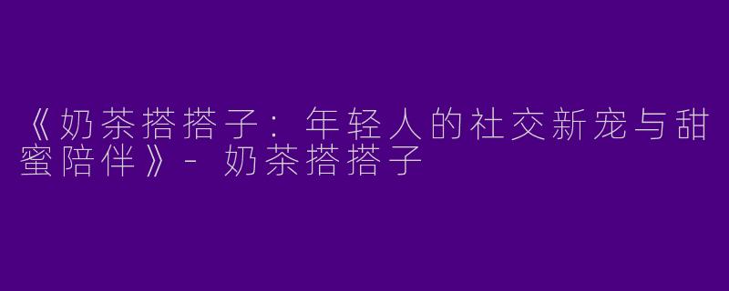 《奶茶搭搭子：年轻人的社交新宠与甜蜜陪伴》-奶茶搭搭子