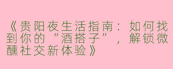 《贵阳夜生活指南：如何找到你的“酒搭子”，解锁微醺社交新体验》