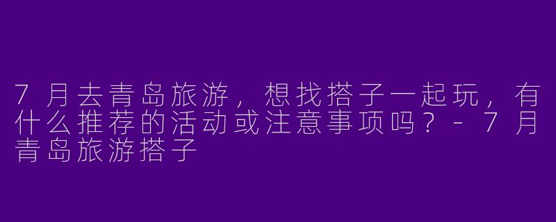 7月去青岛旅游，想找搭子一起玩，有什么推荐的活动或注意事项吗？-7月青岛旅游搭子
