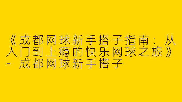 《成都网球新手搭子指南：从入门到上瘾的快乐网球之旅》-成都网球新手搭子