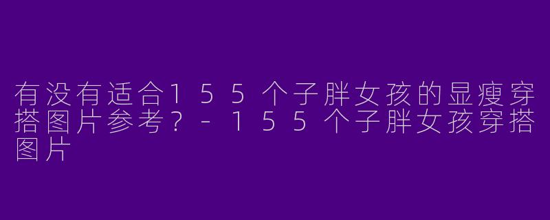有没有适合155个子胖女孩的显瘦穿搭图片参考？-155个子胖女孩穿搭图片