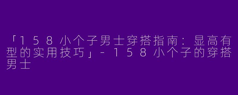 「158小个子男士穿搭指南：显高有型的实用技巧」-158小个子的穿搭男士
