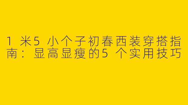 1米5小个子初春西装穿搭指南：显高显瘦的5个实用技巧