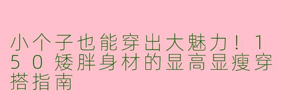 小个子也能穿出大魅力！150矮胖身材的显高显瘦穿搭指南