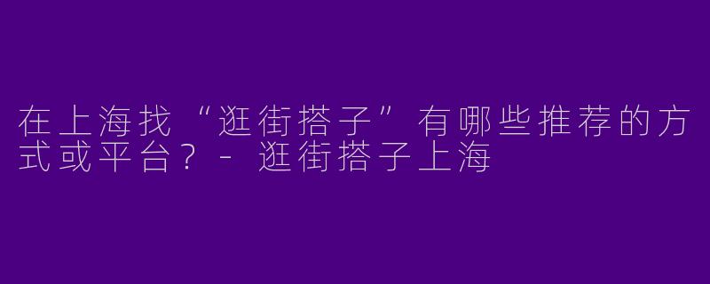 在上海找“逛街搭子”有哪些推荐的方式或平台？