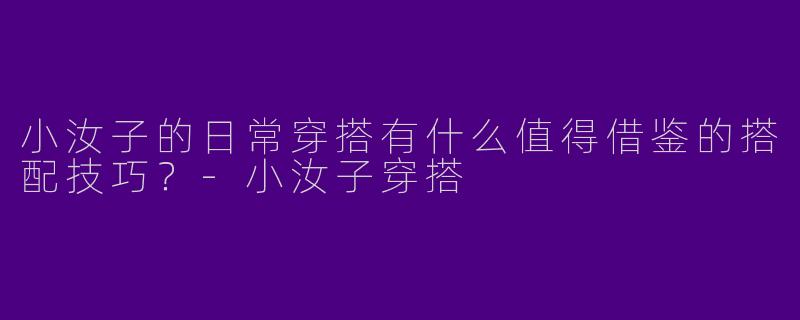 小汝子的日常穿搭有什么值得借鉴的搭配技巧？-小汝子穿搭