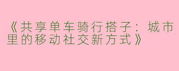 《共享单车骑行搭子：城市里的移动社交新方式》