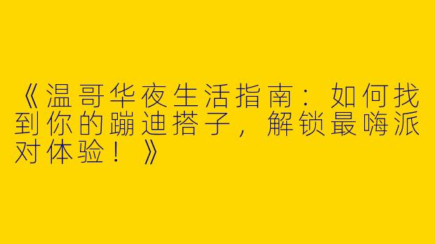 《温哥华夜生活指南：如何找到你的蹦迪搭子，解锁最嗨派对体验！》