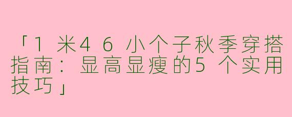 「1米46小个子秋季穿搭指南：显高显瘦的5个实用技巧」