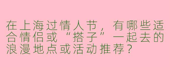 在上海过情人节，有哪些适合情侣或“搭子”一起去的浪漫地点或活动推荐？