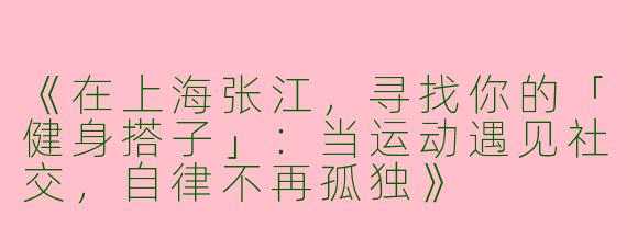 《在上海张江，寻找你的「健身搭子」：当运动遇见社交，自律不再孤独》