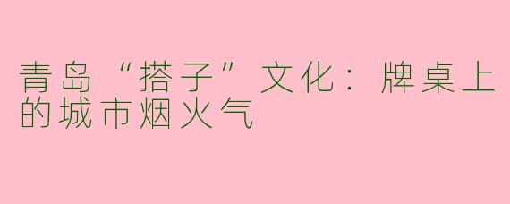 青岛“搭子”文化：牌桌上的城市烟火气