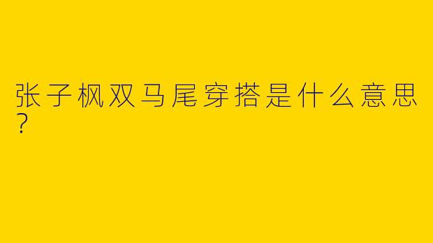 张子枫双马尾穿搭是什么意思？