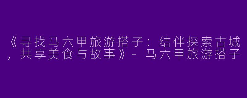 《寻找马六甲旅游搭子：结伴探索古城，共享美食与故事》-马六甲旅游搭子