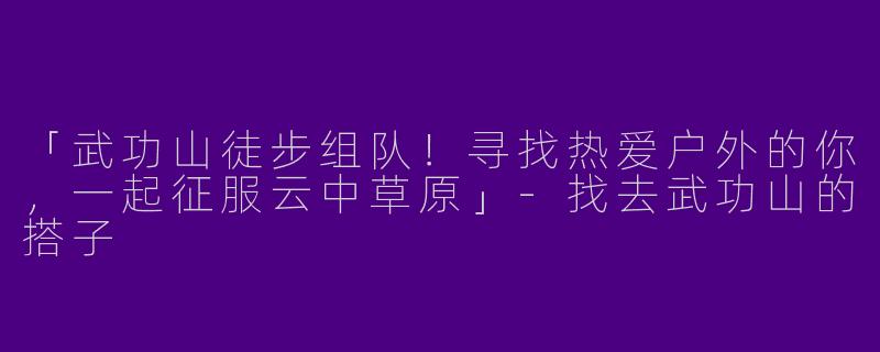 「武功山徒步组队！寻找热爱户外的你，一起征服云中草原」-找去武功山的搭子