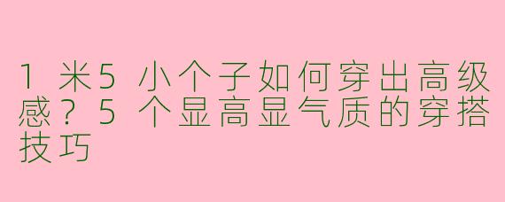 1米5小个子如何穿出高级感？5个显高显气质的穿搭技巧