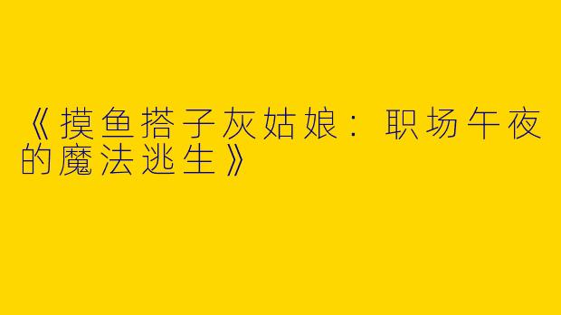 《摸鱼搭子灰姑娘：职场午夜的魔法逃生》