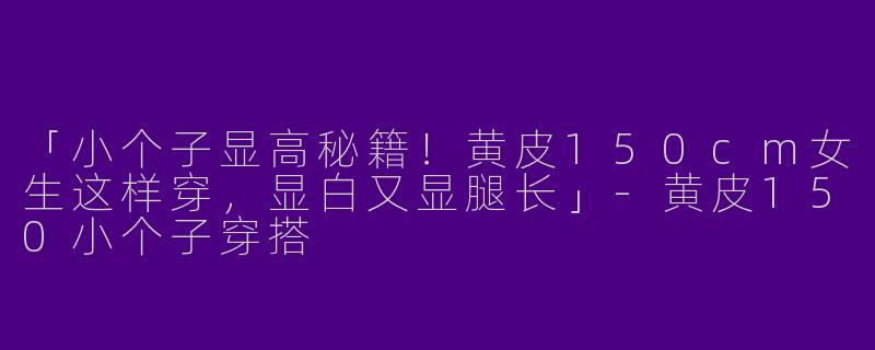「小个子显高秘籍！黄皮150cm女生这样穿，显白又显腿长」-黄皮150小个子穿搭