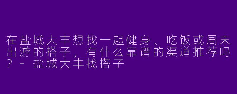 在盐城大丰想找一起健身、吃饭或周末出游的搭子，有什么靠谱的渠道推荐吗？-盐城大丰找搭子
