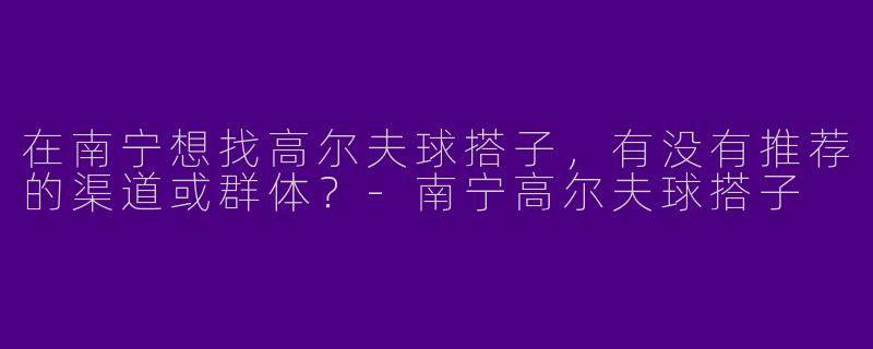 在南宁想找高尔夫球搭子，有没有推荐的渠道或群体？-南宁高尔夫球搭子