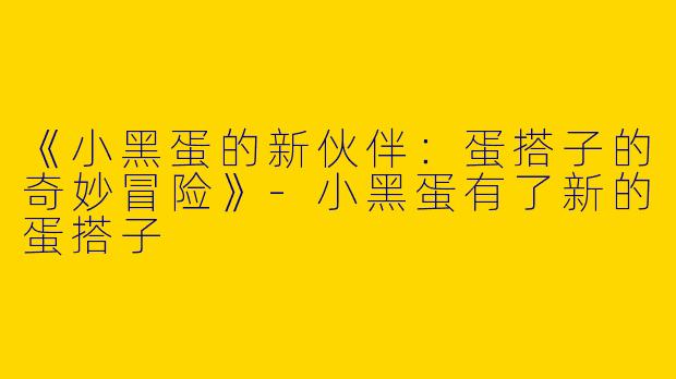 《小黑蛋的新伙伴：蛋搭子的奇妙冒险》-小黑蛋有了新的蛋搭子