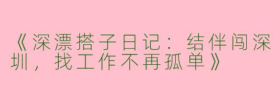 《深漂搭子日记：结伴闯深圳，找工作不再孤单》