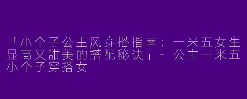 「小个子公主风穿搭指南：一米五女生显高又甜美的搭配秘诀」-公主一米五小个子穿搭女