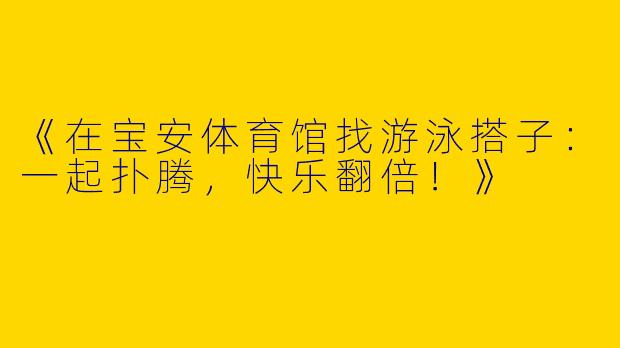 《在宝安体育馆找游泳搭子：一起扑腾，快乐翻倍！》
