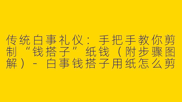 传统白事礼仪：手把手教你剪制“钱搭子”纸钱（附步骤图解）-白事钱搭子用纸怎么剪图片