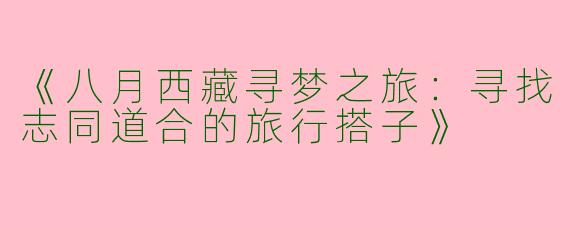 《八月西藏寻梦之旅：寻找志同道合的旅行搭子》