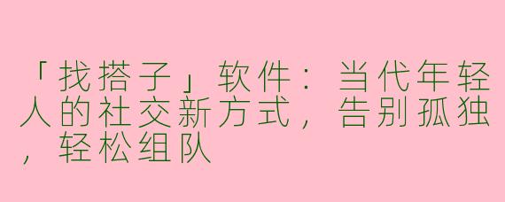 「找搭子」软件：当代年轻人的社交新方式，告别孤独，轻松组队