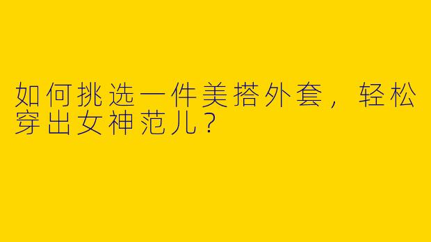 如何挑选一件美搭外套，轻松穿出女神范儿？