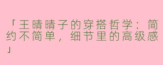 「王晴晴子的穿搭哲学：简约不简单，细节里的高级感」
