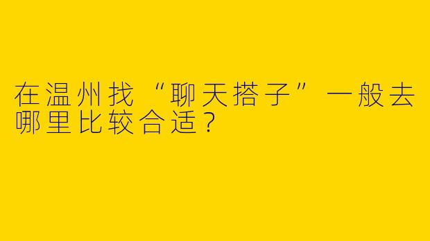在温州找“聊天搭子”一般去哪里比较合适？