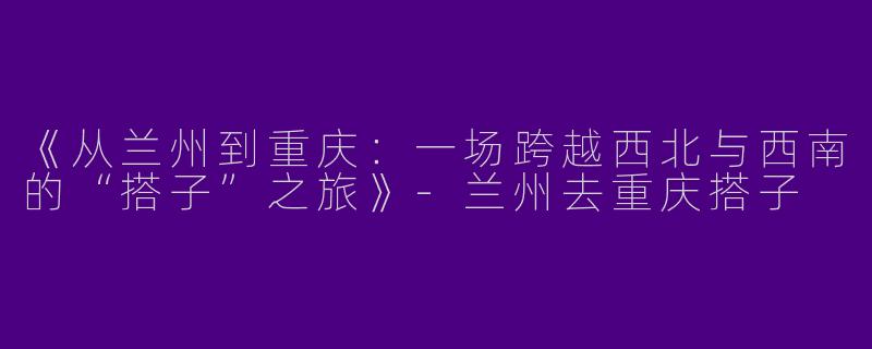 《从兰州到重庆：一场跨越西北与西南的“搭子”之旅》