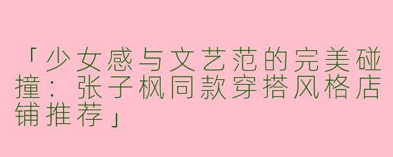 「少女感与文艺范的完美碰撞：张子枫同款穿搭风格店铺推荐」