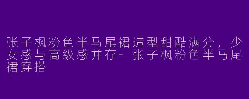 张子枫粉色半马尾裙造型甜酷满分，少女感与高级感并存-张子枫粉色半马尾裙穿搭