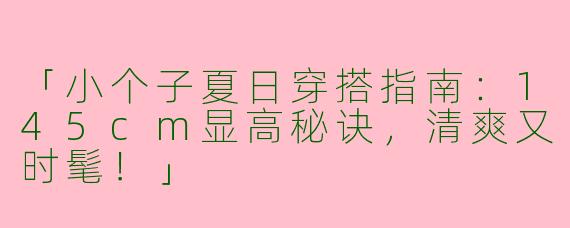 「小个子夏日穿搭指南：145cm显高秘诀，清爽又时髦！」