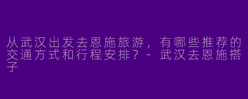 从武汉出发去恩施旅游，有哪些推荐的交通方式和行程安排？-武汉去恩施搭子