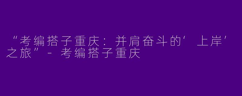 “考编搭子重庆：并肩奋斗的‘上岸’之旅”-考编搭子重庆