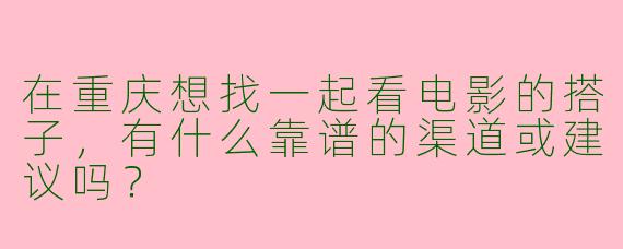 在重庆想找一起看电影的搭子，有什么靠谱的渠道或建议吗？