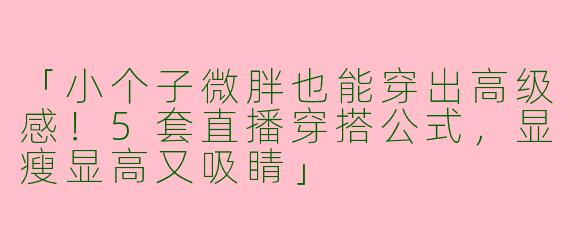 「小个子微胖也能穿出高级感！5套直播穿搭公式，显瘦显高又吸睛」